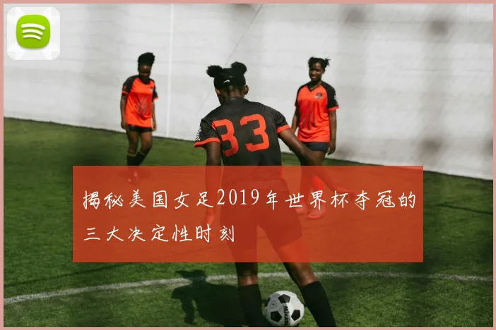揭秘美国女足2019年世界杯夺冠的三大决定性时刻