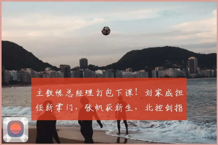 主教练总经理打包下课！刘家成担任新掌门，张帆获新生，北控剑指CBA总冠军！