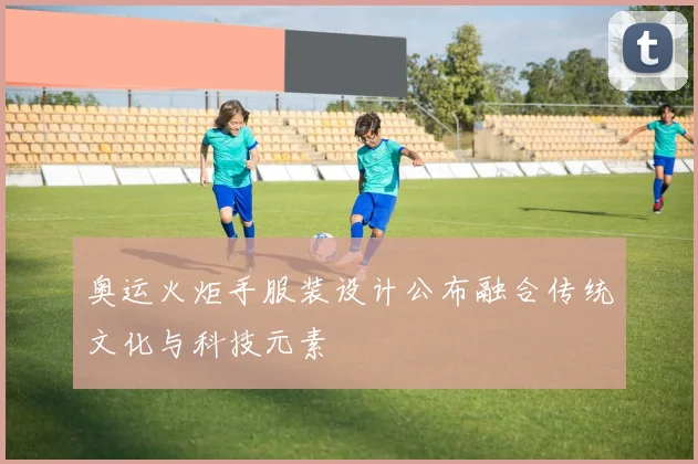 奥运火炬手服装设计公布融合传统文化与科技元素