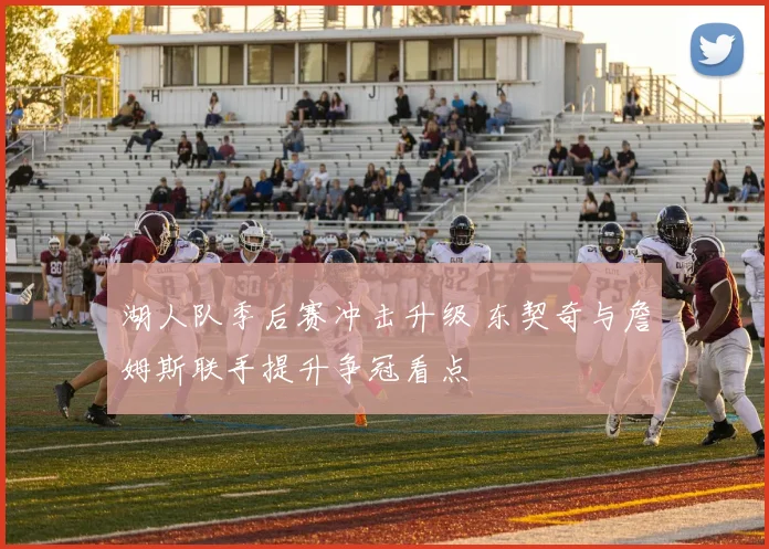 湖人队季后赛冲击升级 东契奇与詹姆斯联手提升争冠看点