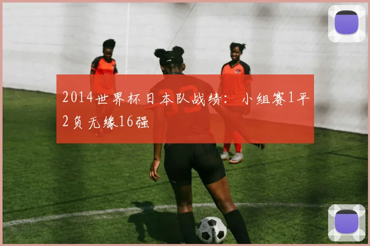 2014世界杯日本队战绩：小组赛1平2负无缘16强