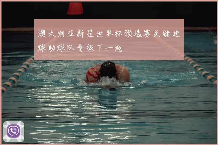 澳大利亚新星世界杯预选赛关键进球助球队晋级下一轮