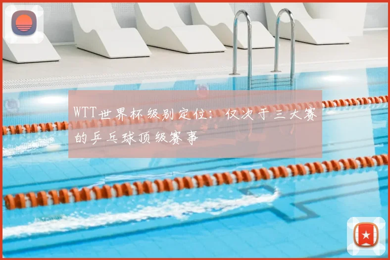 WTT世界杯级别定位:仅次于三大赛的乒乓球顶级赛事