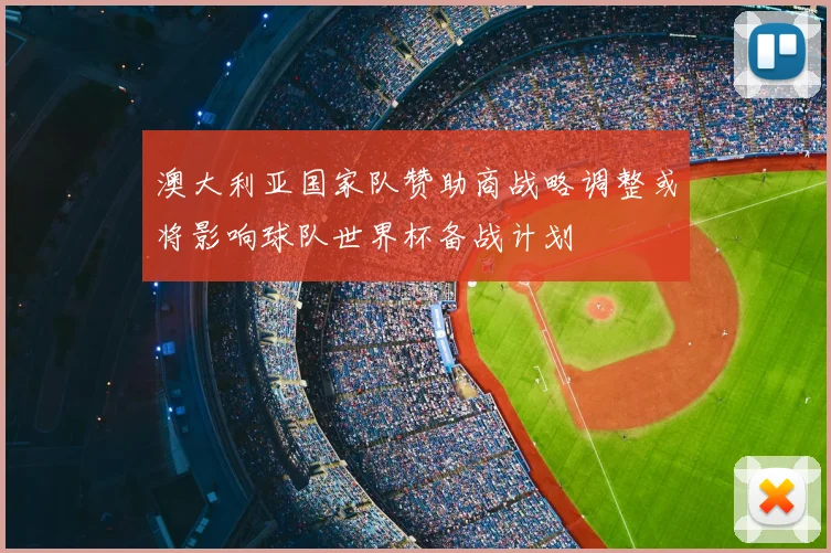 澳大利亚国家队赞助商战略调整或将影响球队世界杯备战计划