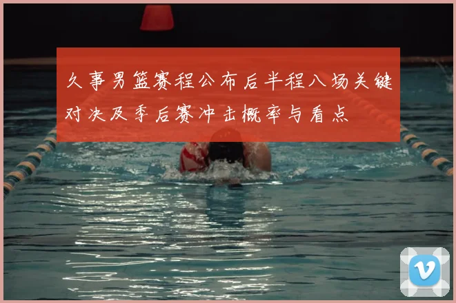 久事男篮赛程公布后半程八场关键对决及季后赛冲击概率与看点