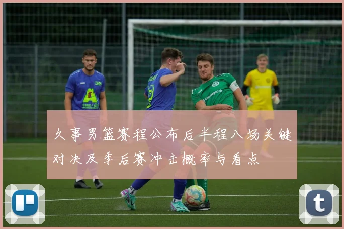 久事男篮赛程公布后半程八场关键对决及季后赛冲击概率与看点