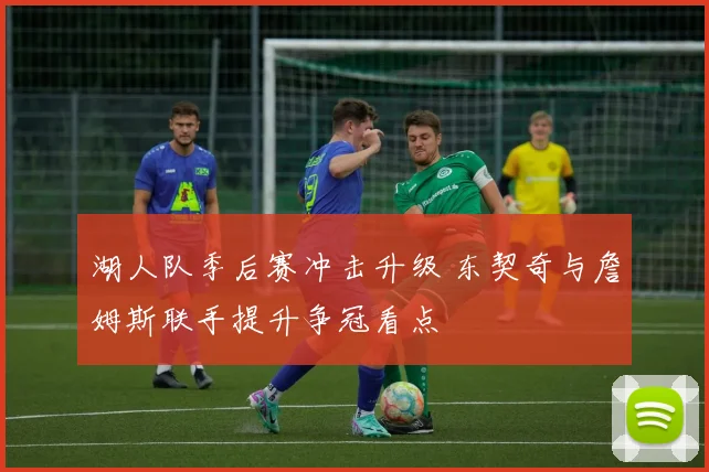 湖人队季后赛冲击升级 东契奇与詹姆斯联手提升争冠看点