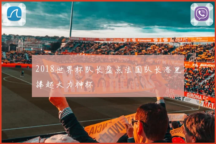 2018世界杯队长盘点法国队长洛里捧起大力神杯