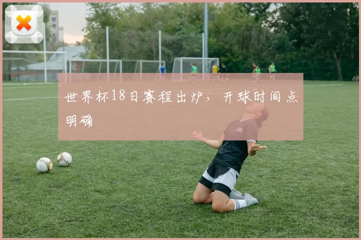 世界杯18日赛程出炉,开球时间点明确