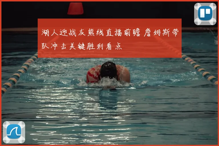 湖人迎战灰熊线直播前瞻 詹姆斯带队冲击关键胜利看点