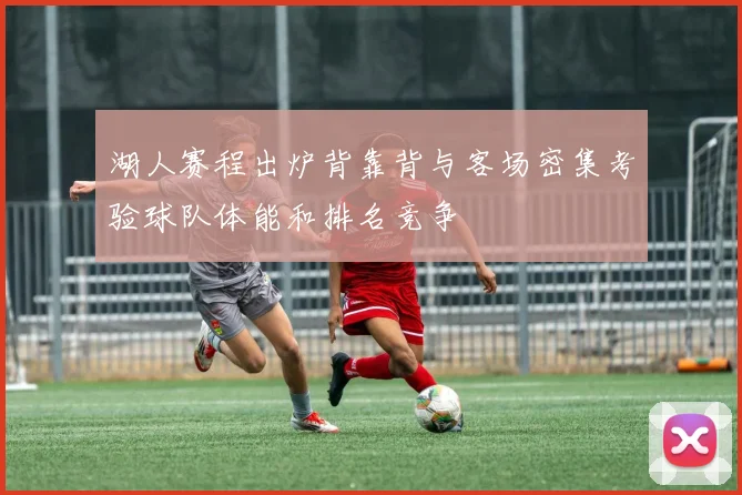 湖人赛程出炉背靠背与客场密集考验球队体能和排名竞争