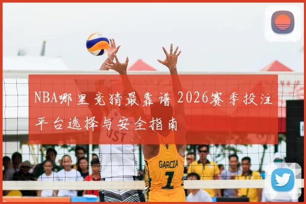 NBA哪里竞猜最靠谱 2026赛季投注平台选择与安全指南