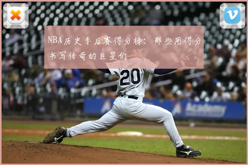 NBA历史季后赛得分榜:那些用得分书写传奇的巨星们