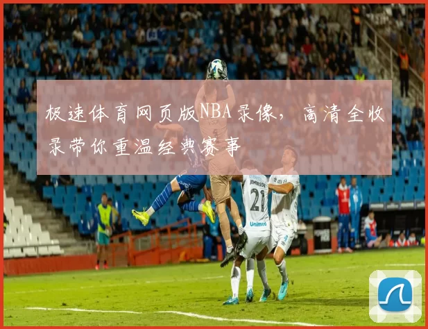 极速体育网页版NBA录像，高清全收录带你重温经典赛事