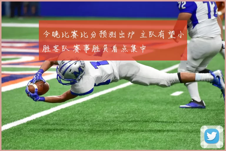 今晚比赛比分预测出炉 主队有望小胜客队 赛事胜负看点集中