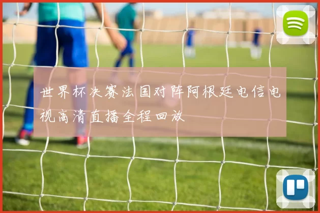 世界杯决赛法国对阵阿根廷电信电视高清直播全程回放