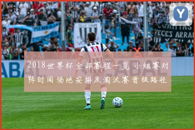 2018世界杯全部赛程一览 小组赛对阵时间场地安排及淘汰赛晋级路径