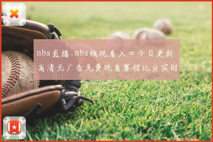 nba直播_nba线观看入口今日更新 高清无广告免费观看赛程比分实时同步