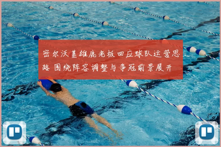 密尔沃基雄鹿老板回应球队运营思路 围绕阵容调整与争冠前景展开