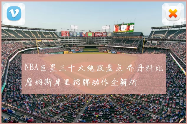 NBA巨星三十大绝技盘点 乔丹科比詹姆斯库里招牌动作全解析