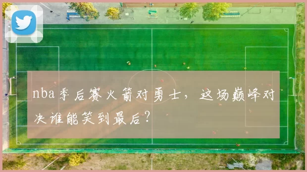 nba季后赛火箭对勇士，这场巅峰对决谁能笑到最后？