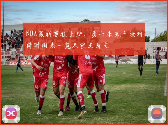 NBA最新赛程出炉:勇士未来十场对阵时间表一览及重点看点