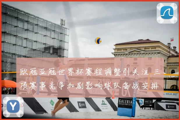 欧冠亚冠世界杯赛程调整引关注 三项赛事竞争加剧影响球队备战安排