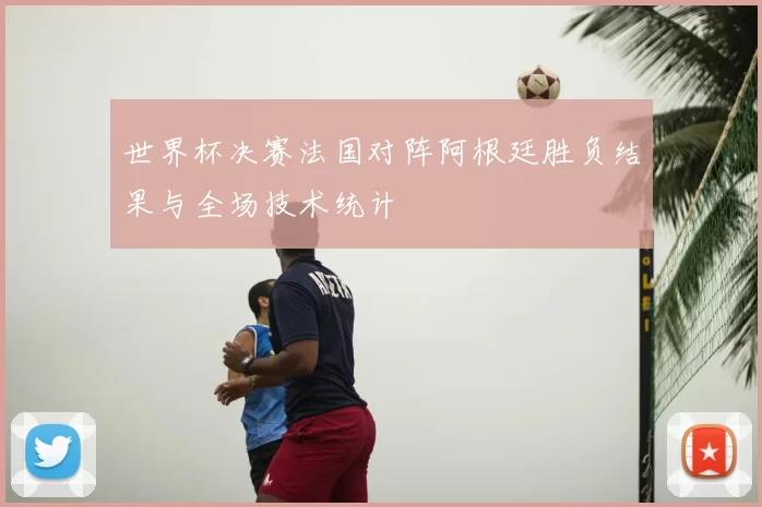 世界杯决赛法国对阵阿根廷胜负结果与全场技术统计