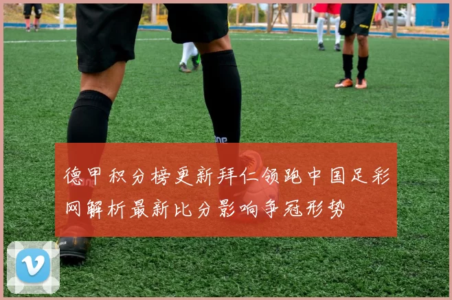 德甲积分榜更新拜仁领跑中国足彩网解析最新比分影响争冠形势