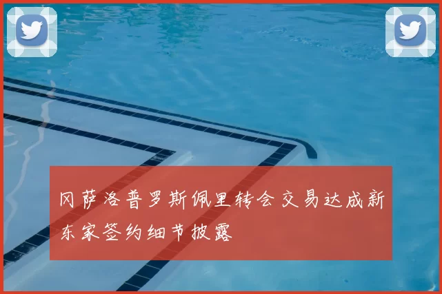 冈萨洛普罗斯佩里转会交易达成新东家签约细节披露