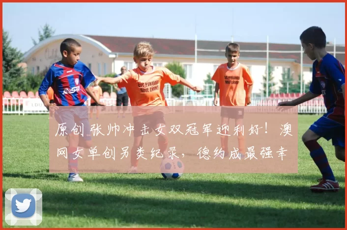 原创 张帅冲击女双冠军迎利好!澳网女单创另类纪录,德约成最强幸运儿