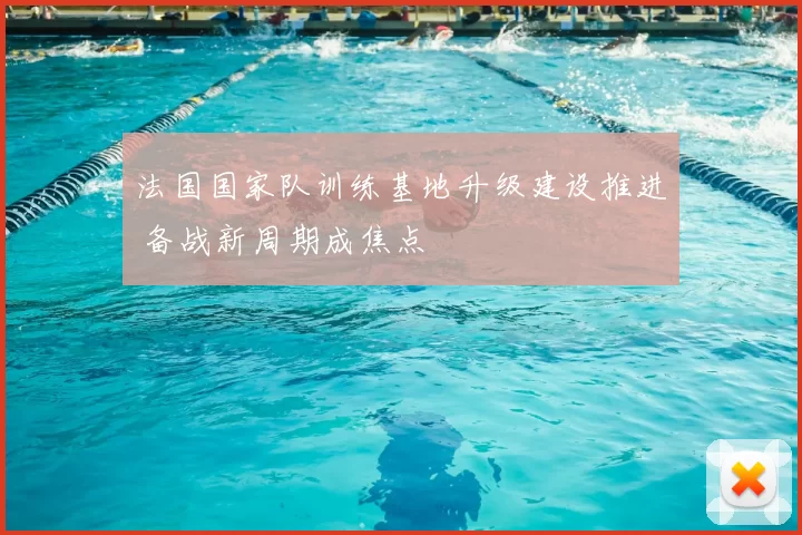 法国国家队训练基地升级建设推进 备战新周期成焦点