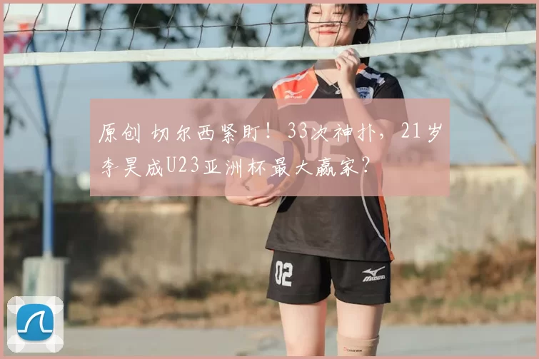 原创 切尔西紧盯！33次神扑，21岁李昊成U23亚洲杯最大赢家？