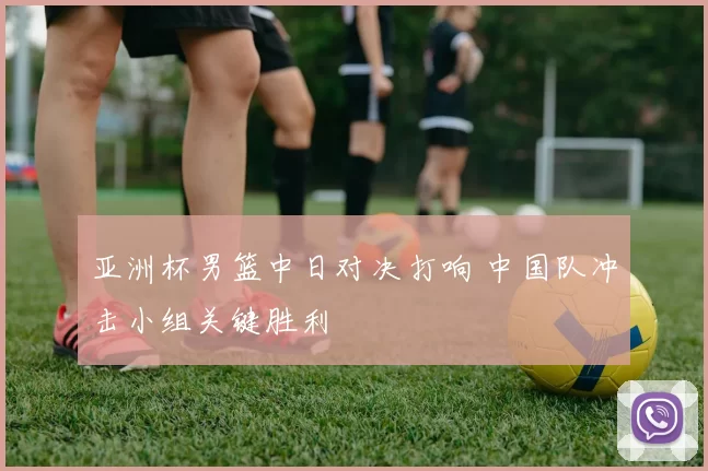 亚洲杯男篮中日对决打响 中国队冲击小组关键胜利