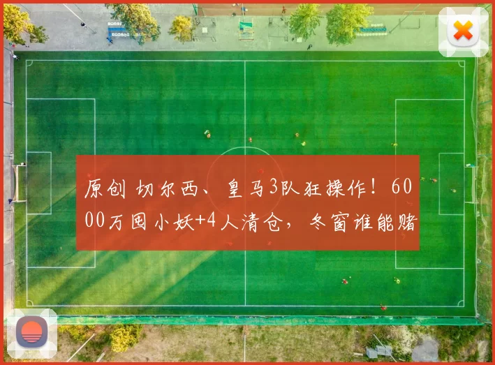 原创 切尔西、皇马3队狂操作！6000万囤小妖+4人清仓，冬窗谁能赌赢？