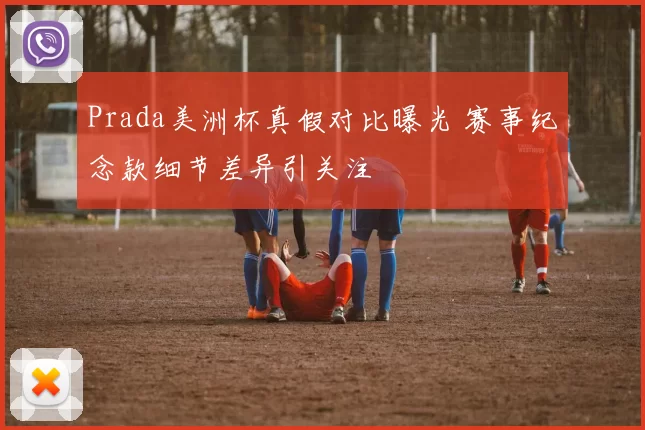 Prada美洲杯真假对比曝光 赛事纪念款细节差异引关注