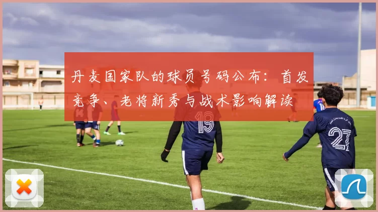 丹麦国家队的球员号码公布：首发竞争、老将新秀与战术影响解读