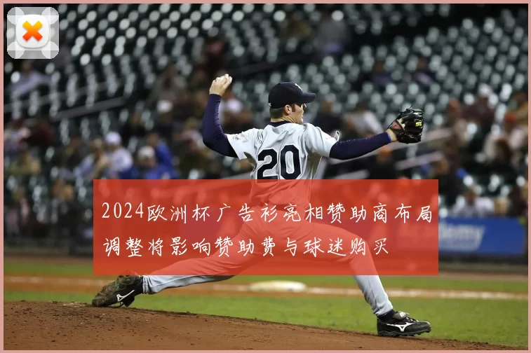 2024欧洲杯广告衫亮相赞助商布局调整将影响赞助费与球迷购买