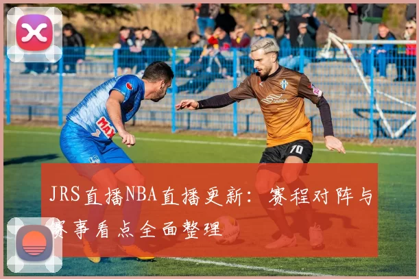 JRS直播NBA直播更新：赛程对阵与赛事看点全面整理