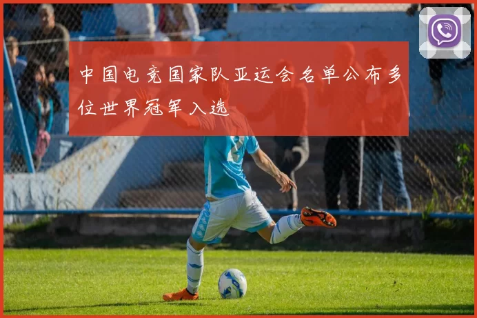 中国电竞国家队亚运会名单公布多位世界冠军入选