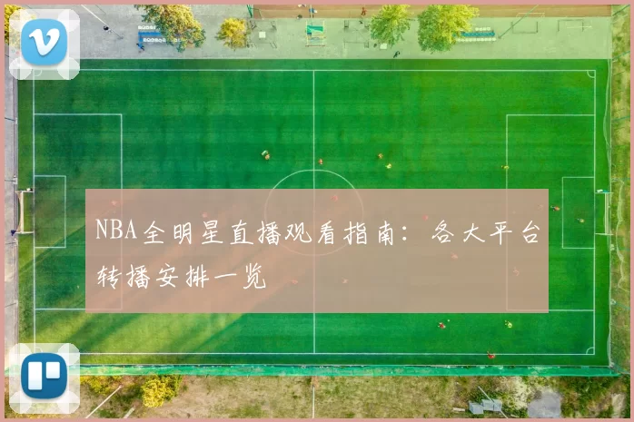 NBA全明星直播观看指南：各大平台转播安排一览