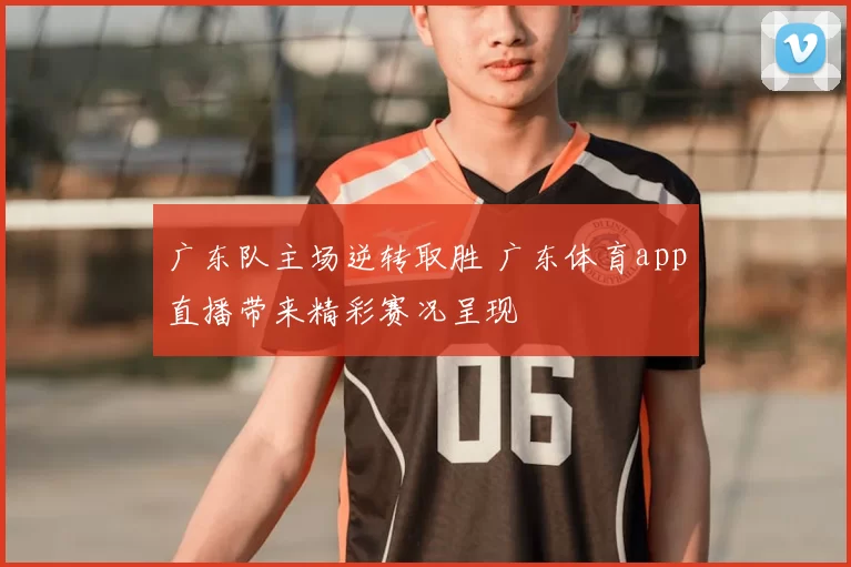 广东队主场逆转取胜 广东体育app直播带来精彩赛况呈现