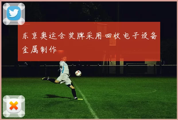 东京奥运会奖牌采用回收电子设备金属制作
