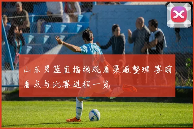 山东男篮直播线观看渠道整理 赛前看点与比赛进程一览