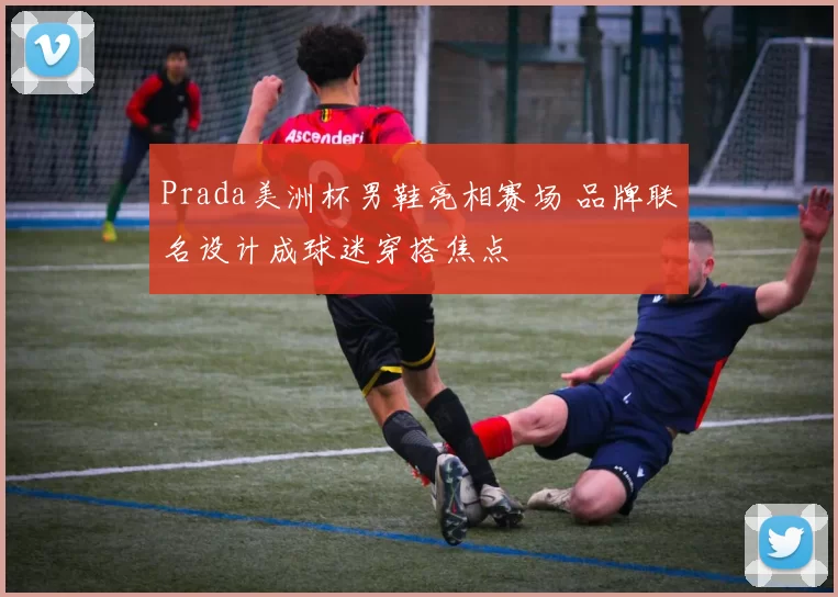 Prada美洲杯男鞋亮相赛场 品牌联名设计成球迷穿搭焦点