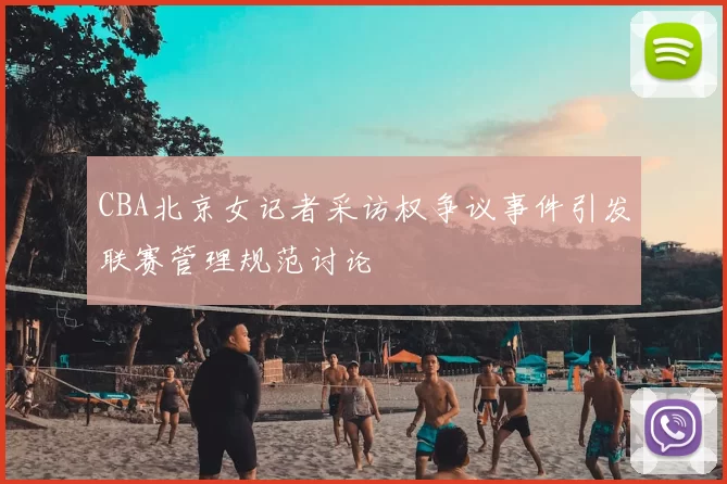 CBA北京女记者采访权争议事件引发联赛管理规范讨论