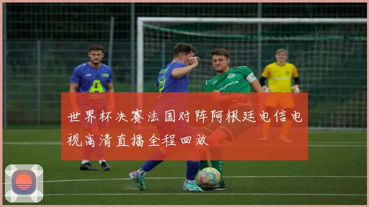 世界杯决赛法国对阵阿根廷电信电视高清直播全程回放