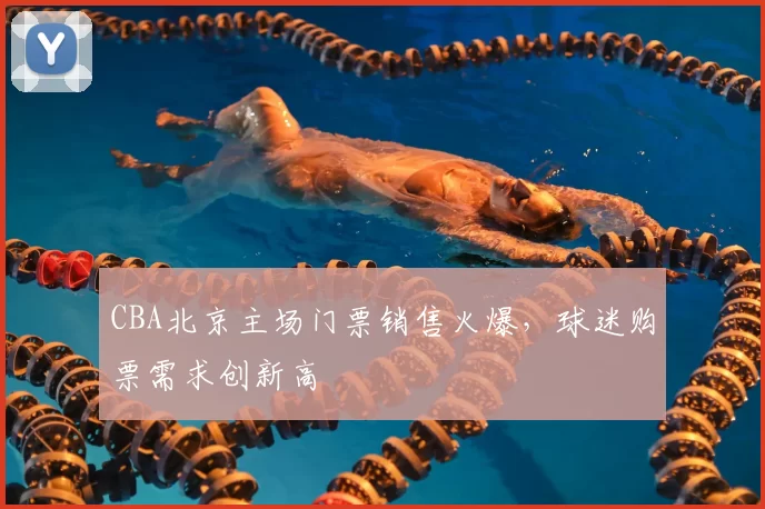 CBA北京主场门票销售火爆，球迷购票需求创新高