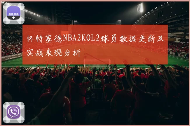 怀特塞德NBA2KOL2球员数据更新及实战表现分析