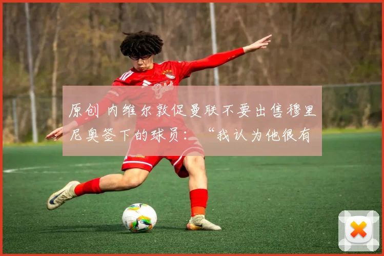 原创 内维尔敦促曼联不要出售穆里尼奥签下的球员：“我认为他很有潜力”